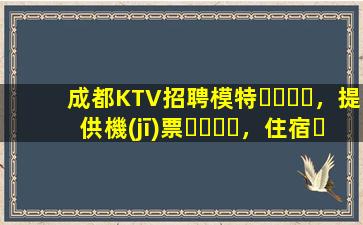 成都KTV招聘模特，提供機(jī)票，住宿，日結(jié)